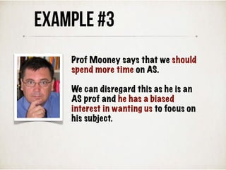 Prof Mooney says that we should
spend more time on AS.
We can disregard this as he is an
AS prof and he has a biased
interest in wanting us to focus on
his subject.
Example #3
 