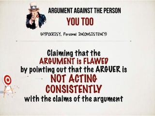 Argument Against the Person
(HYPOCRISY, Personal INCONSISTENCY)
You Too
Claiming that the
ARGUMENT is FLAWED
by pointing out that the ARGUER is
NOT ACTING
CONSISTENTLY
with the claims of the argument
 