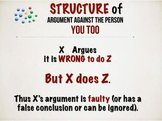 X Argues
it is WRONG to do Z
But X does Z.
Thus X’s argument is faulty (or has a
false conclusion or can be ignored).
STRUCTURE of
Argument Against the Person
YOU TOO
 