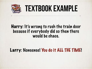 Harry: It’s wrong to rush the train door
because if everybody did so then there
would be chaos.
Larry: Nonsense! You do it ALL THE TIME!
TEXTBOOK Example
 