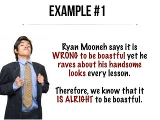 Example #1
Ryan Mooneh says it is
WRONG to be boastful yet he
raves about his handsome
looks every lesson.
Therefore, we know that it
IS ALRIGHT to be boastful.
 