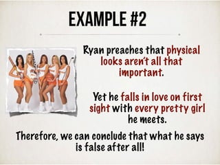 Therefore, we can conclude that what he says
is false after all!
Example #2
Ryan preaches that physical
looks aren’t all that
important.
Yet he falls in love on first
sight with every pretty girl
he meets.
 