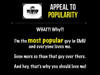 APPEAL TO
POPULARITY
WHAT?! Why?!
I’m the most popular guy in SMU
and everyone loves me.
Even more so than that guy over there.
And hey, that’s why you should love me!
 