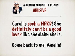 Argument Against the Person
ABUSIVE
Carol is such a NERD! She
definitely can’t be a good
lover like she claim she is.
Come back to me, Amelia!
 
