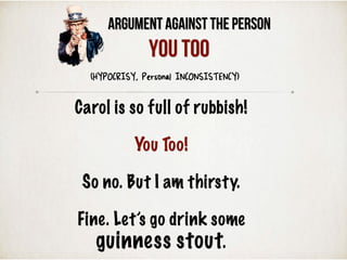 Argument Against the Person
(HYPOCRISY, Personal INCONSISTENCY)
You Too
Carol is so full of rubbish!
You Too!
So no. But I am thirsty.
Fine. Let’s go drink some
guinness stout.
 