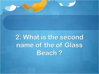 2. What is the second
name of the of Glass
Beach ?

 