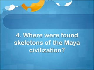 4. Where were found
skeletons of the Maya
civilization?

 