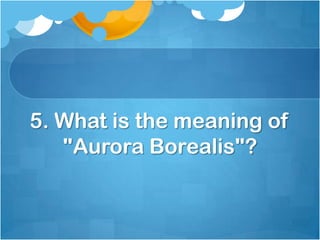 5. What is the meaning of
"Aurora Borealis"?

 