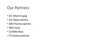 Our Partners
• CA. Manish garg
• CA. Rajat sharma
• ADV Harvey specter
• ADV Louis
• CS Mike Ross
• CS Jessica pearson
 