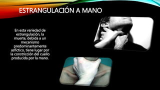 ESTRANGULACIÓN A MANO
En esta variedad de
estrangulación, la
muerte, debida a un
mecanismo
predominantemente
asfíctico, tiene lugar por
la constricción del cuello
producida por la mano.
 