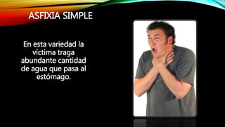 ASFIXIA SIMPLE
En esta variedad la
víctima traga
abundante cantidad
de agua que pasa al
estómago.
 