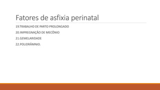 Fatores de asfixia perinatal
19.TRABALHO DE PARTO PROLONGADO
20.IMPREGNAÇÃO DE MECÔNIO
21.GEMELARIDADE
22.POLIDRÂMNIO.
 