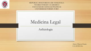 Medicina Legal
Asfixiologia
Autor: Sharon Guart.
C.I: 20.925.316.
REPUBLICA BOLIVARIANA DE VENEZUELA
VICERECTORADO ACADEMICO
FACULTAD DE CIENCIAS POLITICAS
UNIVERSIDAD FERMIN TORO
 