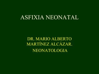 ASFIXIA NEONATAL
DR. MARIO ALBERTO
MARTÍNEZ ALCÁZAR.
NEONATOLOGIA
 