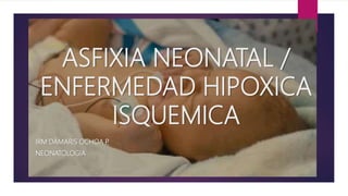 ASFIXIA NEONATAL /
ENFERMEDAD HIPOXICA
ISQUEMICA
IRM DÁMARIS OCHOA P.
NEONATOLOGIA
 