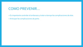 COMO PREVENIR…
• Es importante controlar el embarazo y tratar a tiempo las complicaciones de éste.
• Anticipar las complicaciones de parto.
 