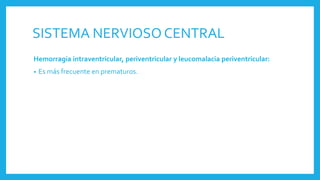SISTEMA NERVIOSO CENTRAL
Hemorragia intraventricular, periventricular y leucomalacia periventricular:
• Es más frecuente en prematuros.
 
