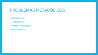 PROBLEMAS METABÓLICOS
• Hipoglicemia.
• Hipocalcemia.
• Acidosis metabólica.
• Hiponatremia.
 