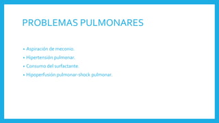 PROBLEMAS PULMONARES
• Aspiración de meconio.
• Hipertensión pulmonar.
• Consumo del surfactante.
• Hipoperfusión pulmonar-shock pulmonar.
 