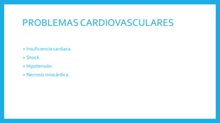 PROBLEMAS CARDIOVASCULARES
• Insuficiencia cardiaca.
• Shock.
• Hipotensión.
• Necrosis miocárdica.
 