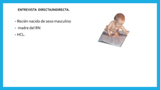 ENTREVISTA DIRECTA/INDIRECTA.
• Recién nacido de sexo masculino
• madre del RN
• HCL.
 