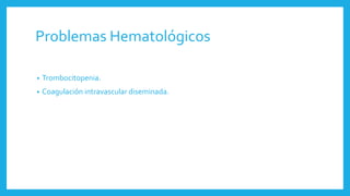 Problemas Hematológicos
• Trombocitopenia.
• Coagulación intravascular diseminada.
 