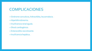 COMPLICACIONES
• Síndrome convulsivo, hidrocefalia, leucomalacia.
• Hiperbilirrubinemia.
• Insuficiencia renal aguda.
• Shock cardiogénico.
• Enterocolitis necrotizante.
• Insuficiencia hepática.
 
