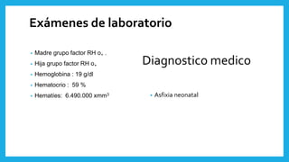 Exámenes de laboratorio
• Madre grupo factor RH o₊ .
• Hija grupo factor RH o₊
• Hemoglobina : 19 g/dl
• Hematocrio : 59 %
• Hematíes: 6.490.000 xmm3
Diagnostico medico
• Asfixia neonatal
 
