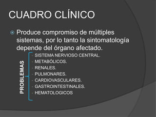 CUADRO CLÍNICO
   Produce compromiso de múltiples
    sistemas, por lo tanto la sintomatología
    depende del órgano afectado.
                 -   SISTEMA NERVIOSO CENTRAL.
                 -   METABÓLICOS.
     PROBLEMAS




                 -   RENALES.
                 -   PULMONARES.
                 -   CARDIOVASCULARES.
                 -   GASTROINTESTINALES.
                 -   HEMATOLOGICOS
 