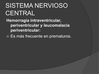 SISTEMA NERVIOSO
CENTRAL
Hemorragia intraventricular,
  periventricular y leucomalacia
  periventricular:
 Es más frecuente en prematuros.
 