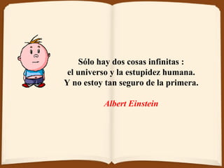 Sólo hay dos cosas infinitas :  el universo y la estupidez humana.  Y no estoy tan seguro de la primera.  Albert Einstein   