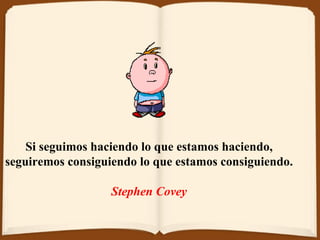 S i seguimos haciendo lo que estamos haciendo,  seguiremos consiguiendo lo que estamos   consiguiendo.  Stephen Covey    