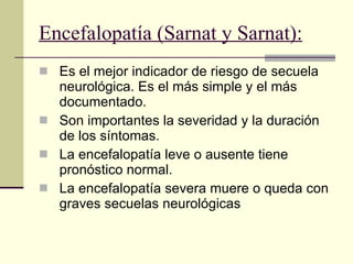 Encefalopatía (Sarnat y Sarnat): Es el mejor indicador de riesgo de secuela neurológica. Es el más simple y el más documentado.  Son importantes la severidad y la duración de los síntomas.  La encefalopatía leve o ausente tiene pronóstico normal.  La encefalopatía severa muere o queda con graves secuelas neurológicas  
