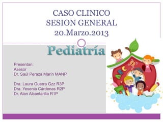 CASO CLINICO
               SESION GENERAL
                 20.Marzo.2013


Presentan:
Asesor
Dr. Saúl Peraza Marín MANP

Dra. Laura Guerra Gzz R3P
Dra. Yesenia Cárdenas R2P
Dr. Alan Alcantarilla R1P
 