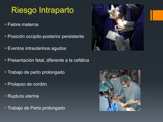 Riesgo Intraparto
 Fiebre materna
 Posición occipito-posterior persistente
 Eventos intrauterinos agudos
 Presentación fetal, diferente a la cefálica
 Trabajo de parto prolongado
 Prolapso de cordón
 Ruptura uterina
 Trabajo de Parto prolongado
 