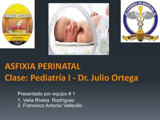 ASFIXIA PERINATAL
Clase: Pediatría I - Dr. Julio Ortega
Presentado por equipo # 1
1. Velia Rivera Rodríguez
2. Francisco Antonio Vallecillo
 