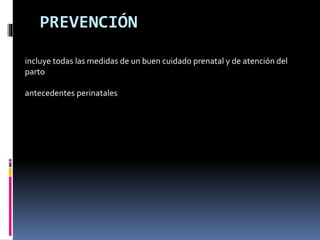 PREVENCIÓN
incluye todas las medidas de un buen cuidado prenatal y de atención del
parto
antecedentes perinatales
 