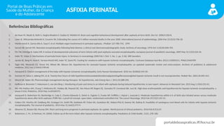 portaldeboaspraticas.iff.fiocruz.br
ASFIXIA PERINATAL
Referências Bibliográficas
1. de Haan M, Wyatt JS, Roth S, Vargha-Khadem F, Gadian D, Mishkin M. Brain and cognitive behavioural development after asphyxia at term birth. Dev Sci. 2006;9:350-8.
2. Lawn JE, Wilczynska-Ketende K, Cousens SN. Estimating the causes of 4 million neonatal deaths in the year 2000. International journal of epidemiology. 2006 Mar 23;35(3):706-18.
3. Martin-Ancel A, Garcia-Alix A, Gaya F, et al: Multiple organ involvement in perinatal asphyxia. J Pediatr 127:786-793, 1995
4. Sarnat HB, Sarnat MS. Neonatal encephalopathy following fetal distress: a clinical and electroencephalographic study. Archives of neurology. 1976 Oct 1;33(10):696-705.
5. Pin TW, Eldridge B, Galea MP. A review of developmental outcomes of term infants with post-asphyxia neonatal encephalopathy. european journal of paediatric neurology. 2009 May 31;13(3):224-34.
6. Inder TE, Volpe JJ. Mechanisms of perinatal brain injury. In Seminars in neonatology 2000 Feb 1 (Vol. 5, No. 1, pp. 3-16). WB Saunders.
7. Jacobs SE, Berg M, Hunt R, Tarnow-Mordi WO, Inder TE, Davis PG. Cooling for newborns with hypoxic-ischemic encephalopathy. Cochrane Database Syst Rev. 2013;1:CD003311. PMid:23440789
8. Tagin MA, Woolcott CG, Vincer MJ, Whyte RK, Stinson DA. Hypothermia for neonatal hypoxic ischemic encephalopathy: an updated systematic review and meta-analysis. Archives of pediatrics & adolescent
medicine. 2012 Jun 1;166(6):558-66.
9. Azzopardi D. Clinical management of the baby with hypoxic ischaemic encephalopathy. Early Human Development. 2010 Jun 30;86(6):345-50.
10. horesen M, Satas S, Løberg EM, et al. Twenty-four hours of mild hypothermiainunsedatednewbornpigsstartingafterasevereglobal hypoxic-ischemic insult is not neuroprotective. Pediatr Res. 2001;50:405-411.
11. Weant KA, Baker SN. Pharmacologic management during therapeu- tic hypothermia. Adv Emerg Nurs J. 2011;33:288-296.
12. Hoffman K, Bromster T, Hakansson S, van den Berg J. Monitoring of pain and stress in an infant with asphyxia during induced hypothermia: A case report. Advances in Neonatal Care. 2013 Aug 1;13(4):252-61.
13. Wu YW, Mathur AM, Chang T, McKinstry RC, Mulkey SB, Mayock DE, Van Meurs KP, Rogers EE, Gonzalez FF, Comstock BA, Juul SE. High-dose erythropoietin and hypothermia for hypoxic-ischemic encephalopathy: a
phase II trial. Pediatrics. 2016 May 2:e20160191.
14. Azzopardi D, Robertson NJ, Bainbridge A, Cady E, Charles-Edwards G, Deierl A, Fagiolo G, Franks NP, Griffiths J, Hajnal J, Juszczak E. Moderate hypothermia within 6 h of birth plus inhaled xenon versus moderate
hypothermia alone after birth asphyxia (TOBY-Xe): a proof-of-concept, open-label, randomised controlled trial. The Lancet Neurology. 2016 Feb 29;15(2):145-53.
15. Cotten CM, Murtha AP, Goldberg RN, Grotegut CA, Smith PB, Goldstein RF, Fisher KA, Gustafson KE, Waters-Pick B, Swamy GK, Rattray B. Feasibility of autologous cord blood cells for infants with hypoxic-ischemic
encephalopathy. The Journal of pediatrics. 2014 May 31;164(5):973-9.
16. Ahearne CE, Boylan GB, Murray DM. Short and long term prognosis in perinatal asphyxia: An update. World journal of clinical pediatrics. 2016 Feb 8;5(1):67.
17. Robertson, C. M., & Perlman, M. (2006). Follow-up of the term infant after hypoxic-ischemic encephalopathy. Paediatrics & Child Health, 11(5), 278–282
 