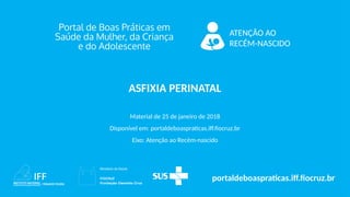 ATENÇÃO AO
RECÉM-NASCIDO
portaldeboaspraticas.iff.fiocruz.br
Material de 25 de janeiro de 2018
Disponível em: portaldeboaspraticas.iff.fiocruz.br
Eixo: Atenção ao Recém-nascido
ASFIXIA PERINATAL
 