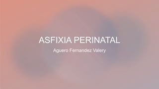 ASFIXIA PERINATAL
Aguero Fernandez Valery
 