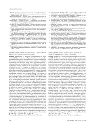 J. GONZÁLEZ DE DIOS

 43. Starks GC. Correlation of meconium-stained amniotic fluid early intra-    53. Sykes GS, Molly PM, Johson WG, Ashworth F, Stirrat GM, Turnbull
     partum fetal pH and Apgar scores as predictor of perinatal outcome.           AG. Do Apgar scores indicate asphyxia? Lancet 1982; 1: 494-6.
     Obstet Gynecol 1980; 56: 604-9.                                           54. Silverman F, Suidan J, Wasserman M, Antoine C, Young BK. The Ap-
 44. McDonald D, Grant A, Sheridan-Pereira M, Boylan P, Chalmers I. The            gar scores: is it enough? Obstet Gynecol 1985; 66: 331-6.
     Dublin randomized controlled trial of intrapartum fetal heart rate mon-   55. Levene MI, Grindulis H, Sands C, Moore JP. Comparison of two meth-
     itoring. Am J Obstet Gynecol 1985; 152: 524-39.                               ods of predicting outcome in perinatal asphyxia. Lancet 1986; 1: 67-9.
 45. García-Alix A, Perlman JA, Amon E. Cathecolamine levels and associ-       56. Josten BE, Johnson TRB, Nelson JP. Umbilical cord blood pH and Ap-
     ated cardiovascular responses in infants with meconium-stained amni-          gar scores as an index of perinatal asphyxia. Am J Obstet Gynecol 1987;
     otic fluid. Eur J Pediatr 1992; 154: 855-60.                                  157: 839-43.
 46. Josten BE, Johnson TRB, Nelson JP. Umbilical cord blood pH and Ap-        57. Manganaro R, Mami C, Gemelli M. The validity of the Apgar scores in
     gar scores as an index of perinatal asphyxia. Am J Obstet Gynecol 1987;       the assessment of asphyxia at birth. Eur J Obstet Gynecol Reprod Biol
     157: 839-43.                                                                  1994; 54: 99-102.
 47. Fields LM, Entman SS, Boehm FH. Correlation of the one-minute Ap-         58. Nelson KB, Ellenberg JH. Apgar score as a predictor of chronic neuro-
     gar score and the pH value of the umbilical arterial blood. South Med J       logic disability. Pediatrics 1981; 68: 36-44.
     1983; 76: 1472.                                                           59. Levene MI, Grindulis H, Sands C, Moore JR. Comparison of two meth-
 48. Obwegeser R, Bohm R, Gruber W. Diskrepanz zwischen Apgar Score                ods of predicting outcome in perinatal asphyxia. Lancet 1986; 1: 67-9.
     und Naberlaterien pH-Wert beim Neugeborenen (Korrelation zu Geburts-      60. González de Dios J, Moya M, Vioque J. Factores de riesgo predictivos
     modus und Fetal Outcome?). Z Geburtshilfe Perinatol 1993; 197: 59-64.         de secuelas neurológicas en recién nacidos a término con asfixia peri-
 49. Thorp JA, Sampson JE, Parisi VM, Creasy RK. Routine umbilical cord            natal. Rev Neurol 2001; 32: 210-6.
     blood gas determinations? Am J Obstet Gynecol 1989; 161: 600-5.           61. American Academy of Pediatrics, American College of Obstetricians
 50. Johnson JWC, Richards DS, Wagaman RA. The case for routine umbil-             and Gynecologist. Relationship between perinatal factors and neurol-
     ical blood acid-base studies at delivery. Am J Obstet Gynecol 1990;           ogic outcome. In Poland RL, Freeman RK, eds. Guidelines for Perina-
     162: 621-5.                                                                   tal Care. 3 ed. Elk Grove Village, Illinois: AAP; 1992. p. 221-4.
 51. Duerbeck NB, Chaffin DG, Seeds JW. A practical approach to umbili-        62. MacLenna A, for the International Cerebral Palsy Task Force. A tem-
     cal artery pH and blood gas determinations. Obstet Gynecol 1990; 79:          plate for defining a causal relation between acute intrapartum events
     959-62.                                                                       and cerebral palsy: international consensus statement. Br Med J 1999;
 52. Perkins RP, Weaver PA, Sweeney WJ. Questioning the practice of rou-           319: 1054-9.
     tine umbilical cord blood pH sampling at delivery. J Matern Fetal Med     63. Goodlin RC. Do concepts of causes and prevention of cerebral palsy
     1993; 2: 191-6.                                                               require revision? Am J Obstet Gynecol 1995; 172: 1830-6.


DEFINICIÓN DE ASFIXIA PERINATAL EN LA BIBLIOGRAFÍA                             DEFINIÇÃO DE ASFIXIA PERINATAL NA LITERATURA
MÉDICA: NECESIDAD DE UN CONSENSO                                               MÉDICA: NECESSIDADE DE UM CONSENSO
Resumen. Introducción. La definición fisiopatológica de la asfixia             Resumo. Introdução. A definição fisiopatológica de asfixia perina-
perinatal (AP) no es operativa en la práctica clínica, en donde se han         tal (AP) não é prática na prática clínica, aonde se confundiram
barajado distintos criterios: alteraciones en el registro cardiotocográ-       critérios distintos: alterações no registo cardiotocográfico, pre-
fico, presencia de líquido amniótico meconial, acidosis metabólica,            sença de líquido amniótico meconial, acidose metabólica, baixas
bajas puntuaciones del test de Apgar, signos clínicos neurológicos y           pontuações no teste de Apgar, sinais clínicos neurológicos e não-
extraneurológicos de lesión postasfíctica, etc. Objetivos. 1. Analizar         neurológicos de lesão pós-asfixia, etc. Objectivos. 1) Analisar os
los diferentes criterios de definición de AP utilizados en la literatura       diferentes critérios de definição de AP realizados em Espanha, e
médica internacional y 2. Comparar los estudios sobre AP realizados            2) Avaliar as diferenças epidemiológicas encontradas sobre a base
en España, y valorar las diferencias epidemiológicas encontradas sobre         da definição de AP adoptada. Materiais e métodos. Pesquisa bi-
la base de la definición de AP adoptada. Material y métodos. Búsqueda          bliográfica no sistema PubMed durante o período 1994-1999 com
bibliográfica en sistema PubMed durante el período 1994-1999 con la            a utilização da palavra-chave ‘perinatal asphyxia’. Foram revis-
utilización de la palabra clave ‘perinatal asphyxia’. Se revisaron los         tos os artigos das seguintes revistas: Pediatrics, J Pediatrics, Eur
artículos de las siguientes revistas: Pediatrics, J Pediatrics, Eur J Pe-      J Pediatr, Pediatr Res, Am J Obstet Gynecol, BMJ, N Engl J Med,
diatr, Pediatr Res, Am J Obstet Gynecol, BMJ, N Engl J Med, An Esp             An Esp Pediatr y Rev Neurol. Critérios de inclusão: artigos origi-
Pediatr y Rev Neurol. Criterios de inclusión: artículos originales sobre       nais sobre AP em recém-nascidos (RN) de termo, em que conste a
AP en recién nacidos (RN) a término en los que conste la definición            definição aplicada em cada trabalho; foram excluídos outros tipos
aplicada en cada trabajo; se excluyen otros tipos de artículos (cartas         de artigos (cartas ao director, revisões, etc.) e os estudos compa-
al director, revisiones, etc.) y los estudios experimentales con anima-        rativos com animais. Numa segunda parte, são revistos 11 estudos
les. En una segunda parte, se revisan 11 estudios epidemiológicos              epidemiológicos sobre AP realizados em Espanha. Resultados. Um
sobre AP realizados en España. Resultados. Cumplieron los criterios            total de 24 artigos cumpriam os critérios de inclusão: cinco em
de inclusión un total de 24 artículos: cinco en Pediatr Res, cuatro en         Pediatr Res, quatro em Pediatrics, quatro em J Pediatr, três em Eur
Pediatrics, cuatro en J Pediatr, tres en Eur J Pediatr, tres en An Esp         J Pediatr, três em An Esp Pediatr, três em Rev Neurol, um em Am
Pediatr, tres en Rev Neurol, uno en Am J Obstet Gynecol y uno en N             J Obstet Gynecol e um em N Engl J Med. Confirma-se que cada
Engl J Med. Se confirma que cada grupo de trabajo utiliza una defini-          grupo de trabalho utiliza uma definição diferente, tanto no número
ción diferente tanto en el número como en la combinación de criterios          como na combinação de critérios utilizados, assim como nos pon-
utilizados, así como en los puntos de corte de las variables cuantitativas     tos de corte das variáveis quantitativas (Apgar e pH umbilical).
(Apgar y pH umbilical). No es habitual diferenciar la gravedad del             Não é habitual diferenciar a gravidade do evento asfíxítico. Dos 11
evento asfíctico. De los 11 estudios sobre AP realizados en nuestro            estudos de AP realizados no nosso país, encontramos importantes
país, encontramos importantes diferencias epidemiológicas: la fre-             diferenças epidemiológicas: a frequência de AP varia entre 1,46 e
cuencia de AP varía entre el 1,46 y 14,8% de los RN vivos, la frecuencia       14,8% dos RN vivos, a frequência de encefalopatias em doentes
de encefalopatía en pacientes con AP varía entre el 8,6 y 89%, y la            com AP varia entre 8,6 e 89%, e a frequência de sequelas neuro-
frecuencia de secuelas neurológicas postasfícticas varía entre el 11,2         lógicas pós-asfíxíticas varia entre 11,2 e 30,5%. Conclusões. É
y 30,5%. Conclusiones. Se precisa establecer un consenso sobre la              necessário estabelecer um consenso sobre a definição de AP (di-
definición de AP (diferenciar las formas graves, cualitativamente las          ferenciar as formas graves, qualitativamente as mais importantes,
más importantes, y las formas no graves, cuantitativamente las más             e as formas não graves, quantitativamente as mais frequentes), que
frecuentes), que permita establecer comparaciones homogéneas en los            permita estabelecer comparações homogéneas nos estudos epide-
estudios epidemiológicos respecto a la incidencia y morbimortalidad            miológicos no que diz respeito à incidência e à mortalidade da AP.
de la AP. [REV NEUROL 2002; 35: 628-34]                                        [REV NEUROL 2002; 35: 628-34]
Palabras clave. Asfixia perinatal. Bibliometría. Definición.                   Palavras chave. Asfixia perinatal. Bibliometria. Definição.



634                                                                                                                REV NEUROL 2002; 35 (7): 628-634
 