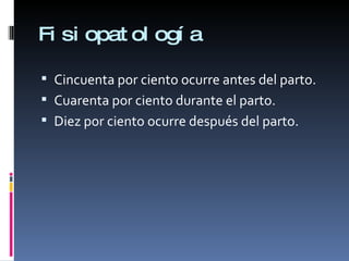 Fisiopatología Cincuenta por ciento ocurre antes del parto. Cuarenta por ciento durante el parto. Diez por ciento ocurre después del parto. 