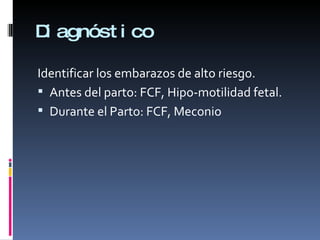Diagnóstico Identificar los embarazos de alto riesgo. Antes del parto: FCF, Hipo-motilidad fetal. Durante el Parto: FCF, Meconio 