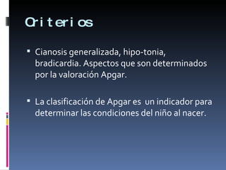 Criterios Cianosis generalizada, hipo-tonia, bradicardia. Aspectos que son determinados por la valoración Apgar. La clasificación de Apgar es  un indicador para determinar las condiciones del niño al nacer. 