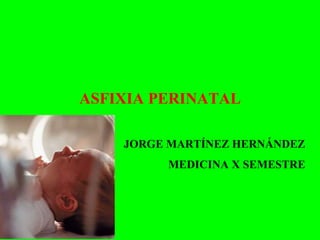 ASFIXIA PERINATAL
JORGE MARTÍNEZ HERNÁNDEZ
MEDICINA X SEMESTRE
 