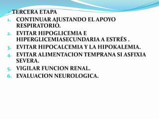 TERCERA ETAPA
1. CONTINUAR AJUSTANDO EL APOYO
RESPIRATORIO.
2. EVITAR HIPOGLICEMIA E
HIPERGLICEMIASECUNDARIA A ESTRÉS .
3...