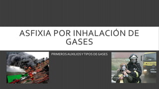 ASFIXIA POR INHALACIÓN DE
GASES
PRIMEROSAUXILIOSYTIPOS DE GASES
 
