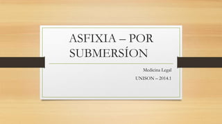 ASFIXIA – POR
SUBMERSÍON
Medicina Legal
UNISON – 2014.1

 
