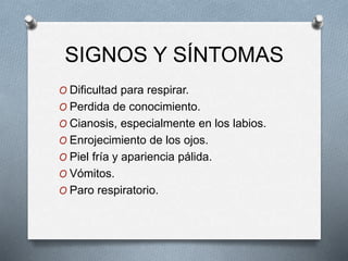 SIGNOS Y SÍNTOMAS
O Dificultad para respirar.
O Perdida de conocimiento.
O Cianosis, especialmente en los labios.
O Enrojecimiento de los ojos.
O Piel fría y apariencia pálida.
O Vómitos.
O Paro respiratorio.
 