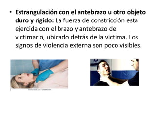 • Estrangulación con el antebrazo u otro objeto
duro y rígido: La fuerza de constricción esta
ejercida con el brazo y antebrazo del
victimario, ubicado detrás de la victima. Los
signos de violencia externa son poco visibles.
 